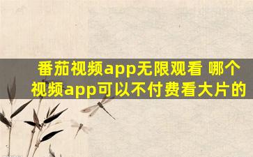 番茄视频app无限观看 哪个视频app可以不付费看大片的